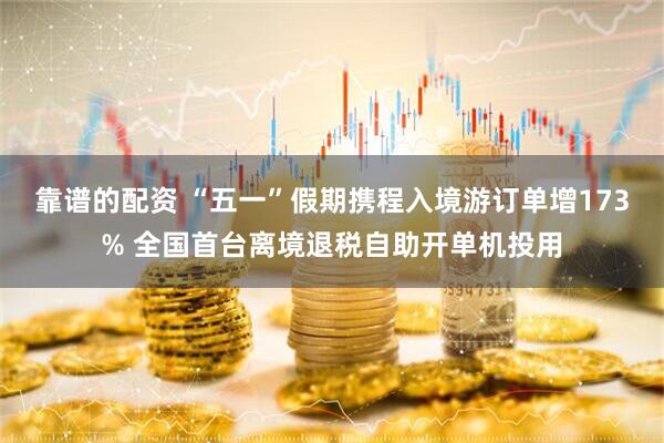 靠谱的配资 “五一”假期携程入境游订单增173% 全国首台离境退税自助开单机投用