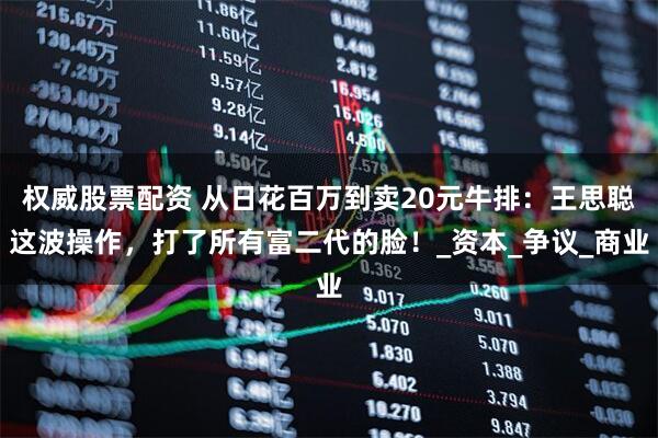 权威股票配资 从日花百万到卖20元牛排：王思聪这波操作，打了所有富二代的脸！_资本_争议_商业