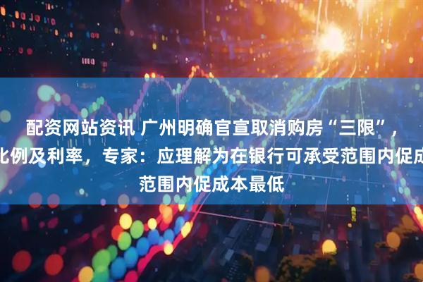 配资网站资讯 广州明确官宣取消购房“三限”，降首付比例及利率，专家：应理解为在银行可承受范围内促成本最低