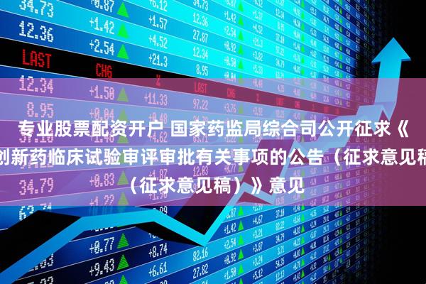 专业股票配资开户 国家药监局综合司公开征求《关于优化创新药临床试验审评审批有关事项的公告（征求意见稿）》意见