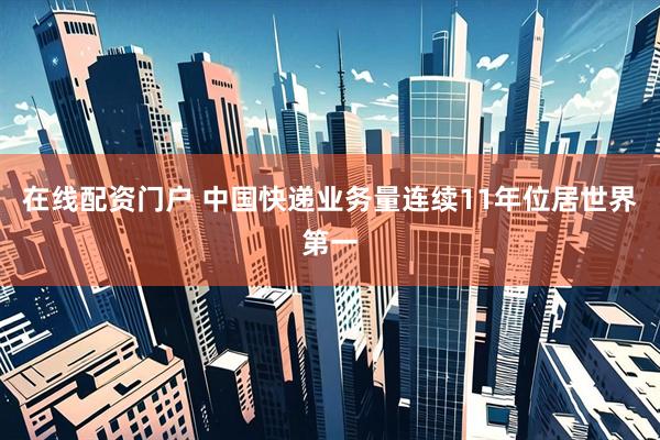 在线配资门户 中国快递业务量连续11年位居世界第一