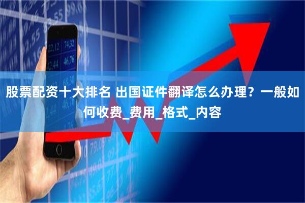 股票配资十大排名 出国证件翻译怎么办理？一般如何收费_费用_格式_内容