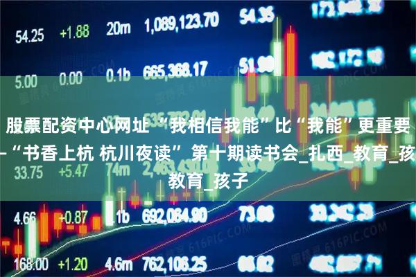 股票配资中心网址 “我相信我能”比“我能”更重要——“书香上杭 杭川夜读” 第十期读书会_扎西_教育_孩子