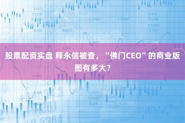 股票配资实盘 释永信被查，“佛门CEO”的商业版图有多大？