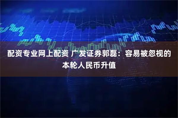 配资专业网上配资 广发证券郭磊：容易被忽视的本轮人民币升值