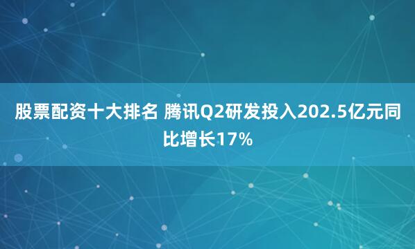 股票配资十大排名 腾讯Q2研发投入202.5亿元同比增长17%