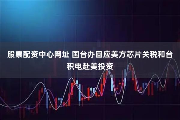 股票配资中心网址 国台办回应美方芯片关税和台积电赴美投资
