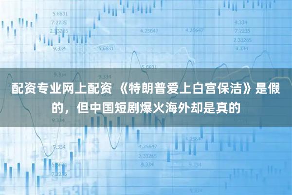 配资专业网上配资 《特朗普爱上白宫保洁》是假的，但中国短剧爆火海外却是真的