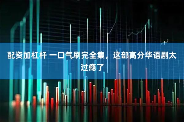 配资加杠杆 一口气刷完全集，这部高分华语剧太过瘾了