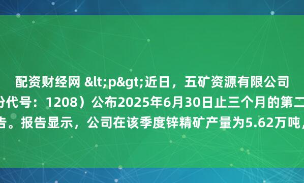 配资财经网 <p>近日，五矿资源有限公司（MMG Limited，股份代号：1208）公布2025年6月30日止三个月的第二季度生产报告。报告显示，公司在该季度锌精矿产量为5.62万吨，同比增长12%，环比增长9%。</p>