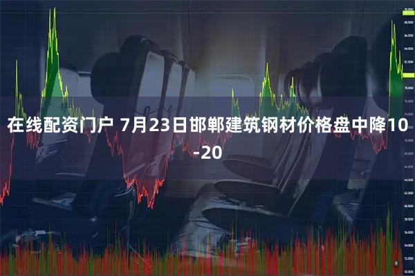 在线配资门户 7月23日邯郸建筑钢材价格盘中降10-20