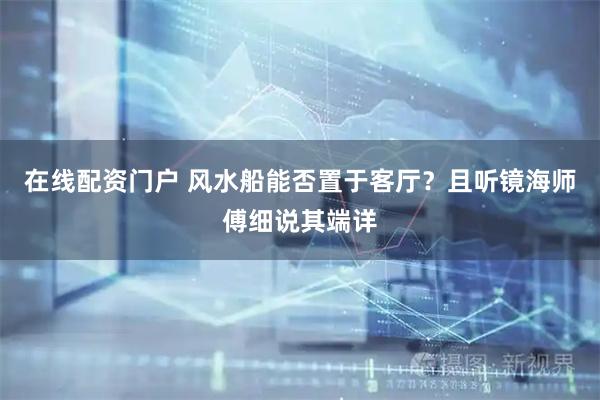 在线配资门户 风水船能否置于客厅？且听镜海师傅细说其端详