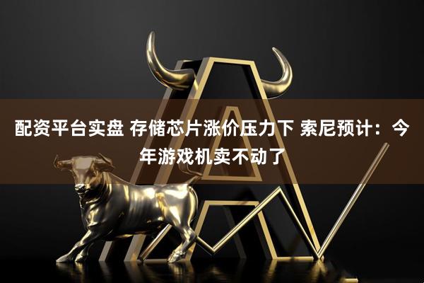 配资平台实盘 存储芯片涨价压力下 索尼预计：今年游戏机卖不动了