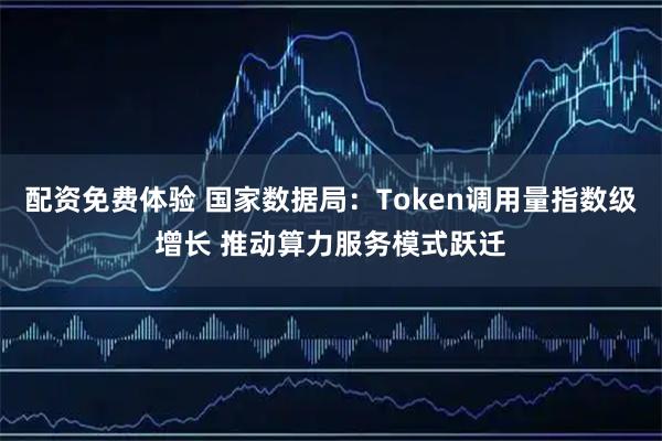 配资免费体验 国家数据局：Token调用量指数级增长 推动算力服务模式跃迁