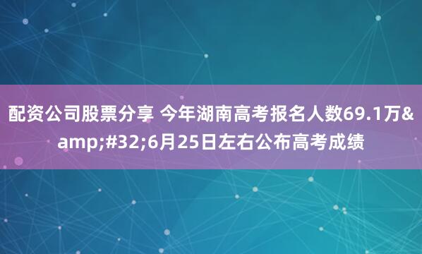 配资公司股票分享 今年湖南高考报名人数69.1万 6月25日左右公布高考成绩