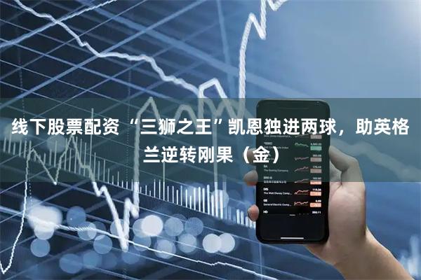 线下股票配资 “三狮之王”凯恩独进两球，助英格兰逆转刚果（金）