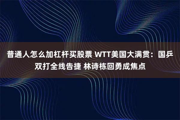 普通人怎么加杠杆买股票 WTT美国大满贯：国乒双打全线告捷 林诗栋回勇成焦点