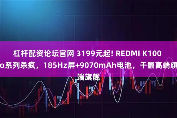 杠杆配资论坛官网 3199元起! REDMI K100 Pro系列杀疯，185Hz屏+9070mAh电池，干翻高端旗舰