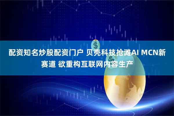 配资知名炒股配资门户 贝壳科技抢滩AI MCN新赛道 欲重构互联网内容生产