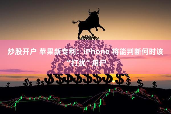 炒股开户 苹果新专利：iPhone 将能判断何时该“打扰”用户
