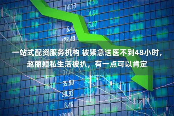 一站式配资服务机构 被紧急送医不到48小时，赵丽颖私生活被扒，有一点可以肯定
